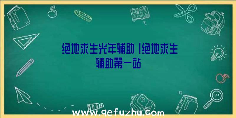 「绝地求生光年辅助」|绝地求生辅助第一站